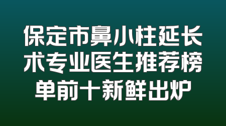 保定市鼻小柱延长术专业医生推荐榜单前十新鲜出炉