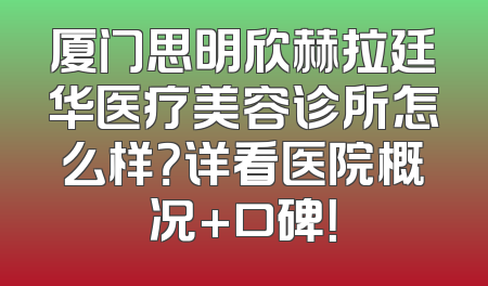 厦门思明欣赫拉廷华医疗美容诊所怎么样？详看医院概况+口碑！