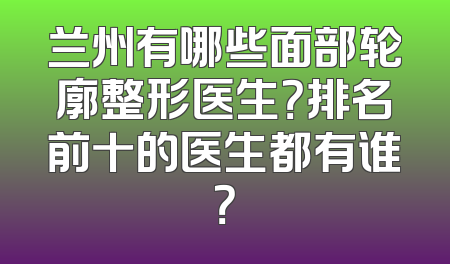 兰州有哪些面部轮廓整形医生？排名前十的医生都有谁？
