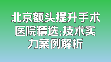北京额头提升手术医院精选：技术实力案例解析