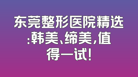 东莞整形医院精选：韩美、缔美，值得一试！