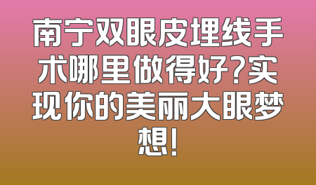 南宁双眼皮埋线手术哪里做得好？实现你的美丽大眼梦想！