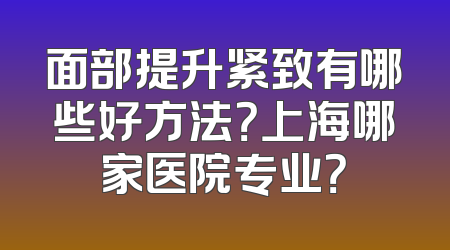 面部提升紧致有哪些好方法？上海哪家医院专业？