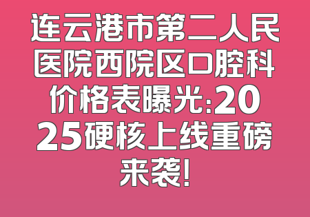 连云港市第二人民医院西院区口腔科价格表曝光：2025硬核上线重磅来袭！