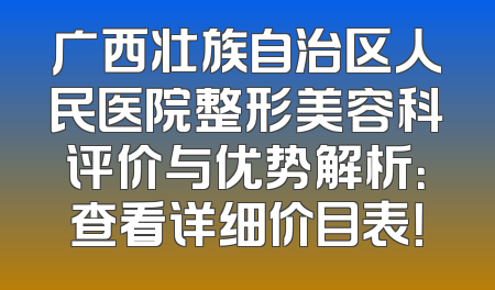广西壮族自治区人民医院整形美容科评价与优势解析：查看详细价目表！