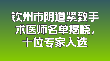 钦州市阴道紧致手术医师名单揭晓，十位专家入选