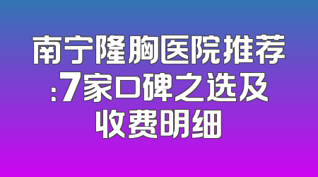 南宁隆胸医院推荐：7家口碑之选及收费明细