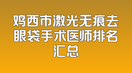 鸡西市激光无痕去眼袋手术医师排名汇总