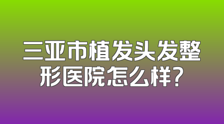 三亚市植发头发整形医院怎么样？