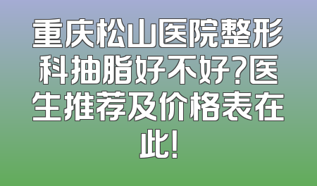 重庆松山医院整形科抽脂好不好？医生推荐及价格表在此！