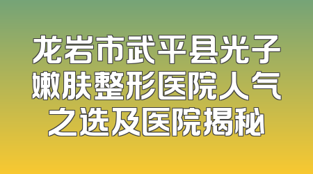龙岩市武平县光子嫩肤整形医院人气之选及医院揭秘
