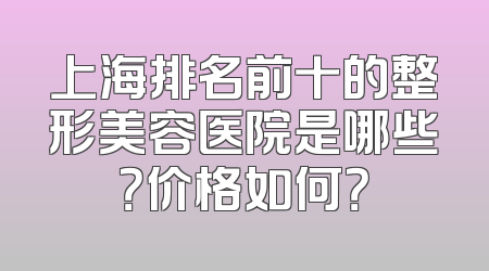 上海排名前十的整形美容医院是哪些？价格如何？
