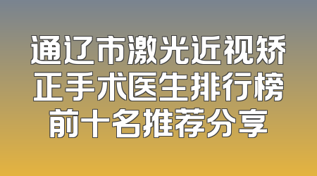 通辽市激光近视矫正手术医生排行榜前十名推荐分享