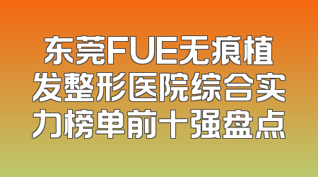 东莞FUE无痕植发整形医院综合实力榜单前十强盘点