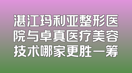 湛江玛利亚整形医院与卓真医疗美容技术哪家更胜一筹