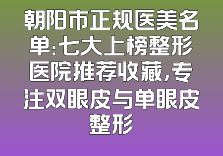 朝阳市正规医美名单：七大上榜整形医院推荐收藏，专注双眼皮与单眼皮整形