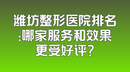 潍坊整形医院排名：哪家服务和效果更受好评？