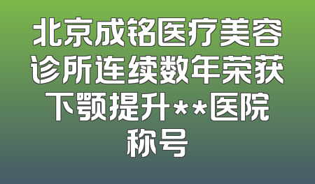 北京成铭医疗美容诊所连续数年荣获下颚提升**医院称号