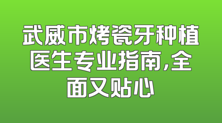 武威市烤瓷牙种植医生专业指南，全面又贴心