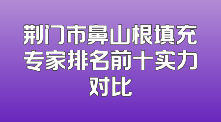 荆门市鼻山根填充专家排名前十实力对比