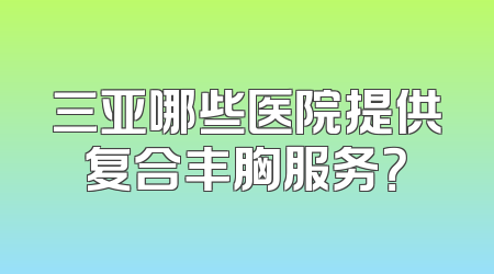 三亚哪些医院提供复合丰胸服务？