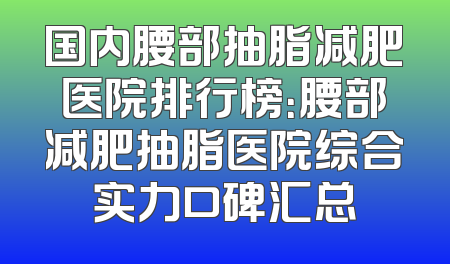国内腰部抽脂减肥医院排行榜：腰部减肥抽脂医院综合实力口碑汇总