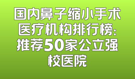 国内鼻子缩小手术医疗机构排行榜：推荐50家公立强校医院