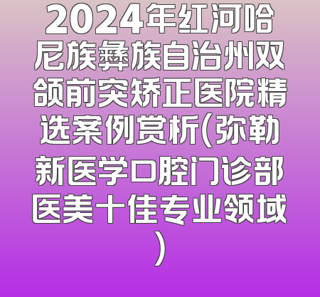 2024年红河哈尼族彝族自治州双颌前突矫正医院精选案例赏析（弥勒新医学口腔门诊部医美十佳专业领域）