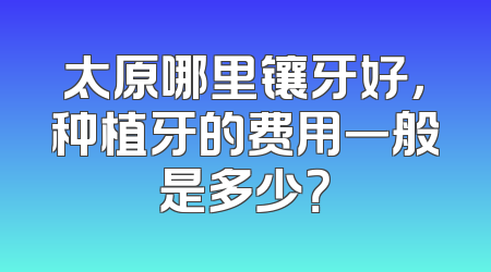 太原哪里镶牙好，种植牙的费用一般是多少？