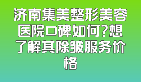 济南集美整形美容医院口碑如何？想了解其除皱服务价格