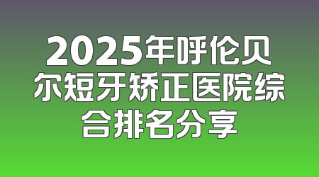 2025年呼伦贝尔短牙矫正医院综合排名分享