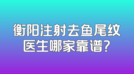 衡阳注射去鱼尾纹医生哪家靠谱？