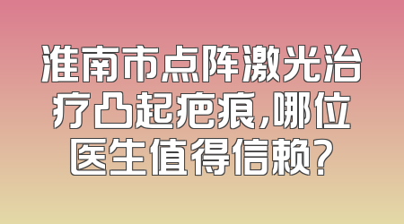 淮南市点阵激光治疗凸起疤痕，哪位医生值得信赖？