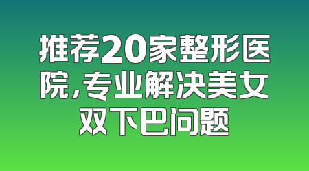 推荐20家整形医院，专业解决美女双下巴问题