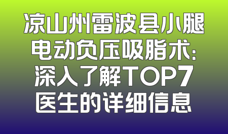 凉山州雷波县小腿电动负压吸脂术：深入了解TOP7医生的详细信息