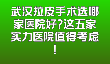 武汉拉皮手术选哪家医院好？这五家实力医院值得考虑！