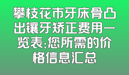 攀枝花市牙床骨凸出镶牙矫正费用一览表：您所需的价格信息汇总