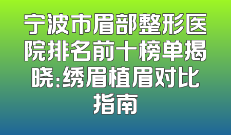 宁波市眉部整形医院排名前十榜单揭晓：绣眉植眉对比指南