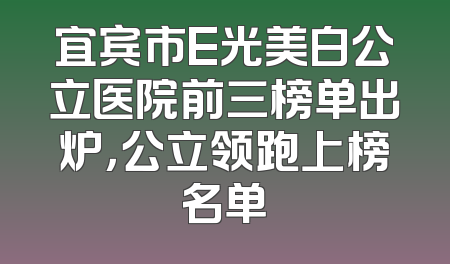 宜宾市E光美白公立医院前三榜单出炉，公立领跑上榜名单