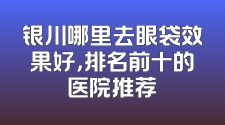 银川哪里去眼袋效果好，排名前十的医院推荐