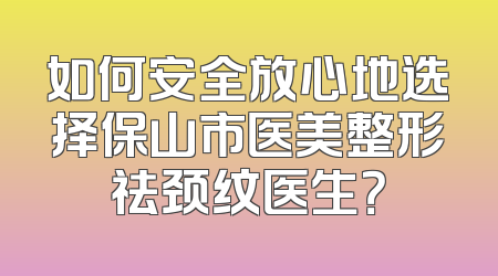 如何安全放心地选择保山市医美整形祛颈纹医生？