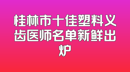 桂林市十佳塑料义齿医师名单新鲜出炉