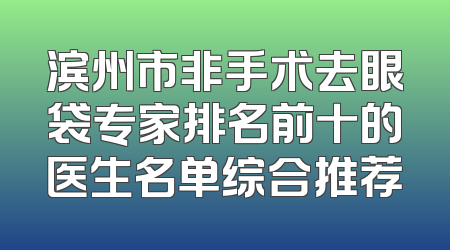滨州市非手术去眼袋专家排名前十的医生名单综合推荐