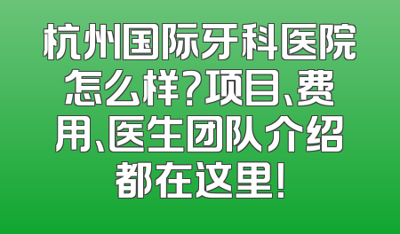 杭州国际牙科医院怎么样？项目、费用、医生团队介绍都在这里！
