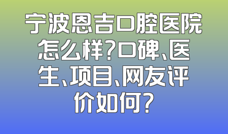 宁波恩吉口腔医院怎么样？口碑、医生、项目、网友评价如何？