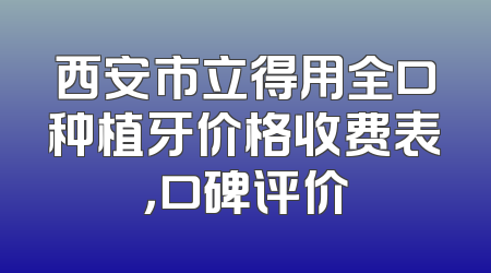 西安市立得用全口种植牙价格收费表，口碑评价