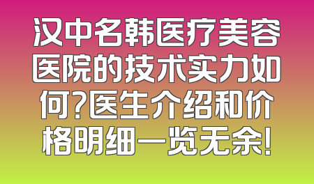 汉中名韩医疗美容医院的技术实力如何？医生介绍和价格明细一览无余！