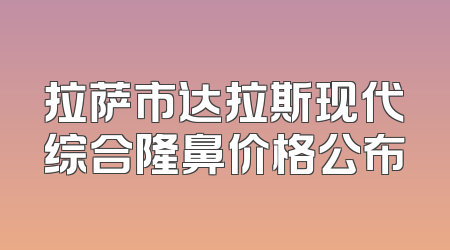 拉萨市达拉斯现代综合隆鼻价格公布