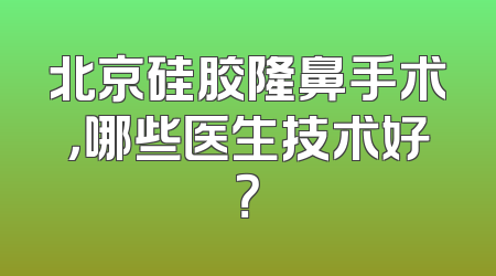 北京硅胶隆鼻手术，哪些医生技术好？