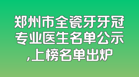 郑州市全瓷牙牙冠专业医生名单公示，上榜名单出炉